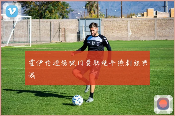 霍伊伦连场破门曼联绝平热刺经典战