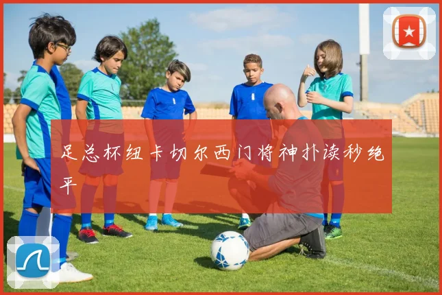 足总杯纽卡切尔西门将神扑读秒绝平