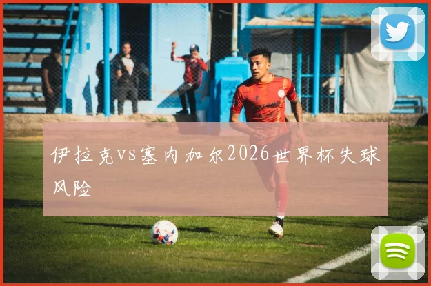 伊拉克vs塞内加尔2026世界杯失球风险